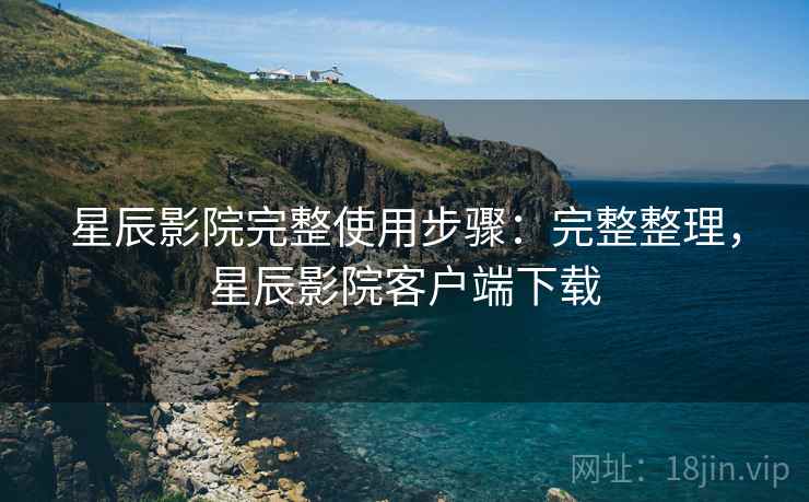 星辰影院完整使用步骤：完整整理，星辰影院客户端下载