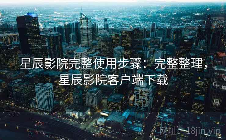 星辰影院完整使用步骤:完整整理,星辰影院客户端下载 星辰影院完整使用步骤:完整整理,星辰影院客户端下载