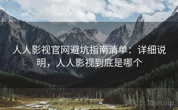 人人影视官网避坑指南清单：详细说明，人人影视到底是哪个