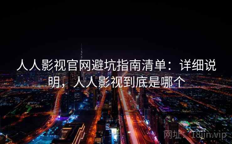 人人影视官网避坑指南清单:详细说明,人人影视到底是哪个 人人影视官网避坑指南清单:详细说明,人人影视到底是哪个