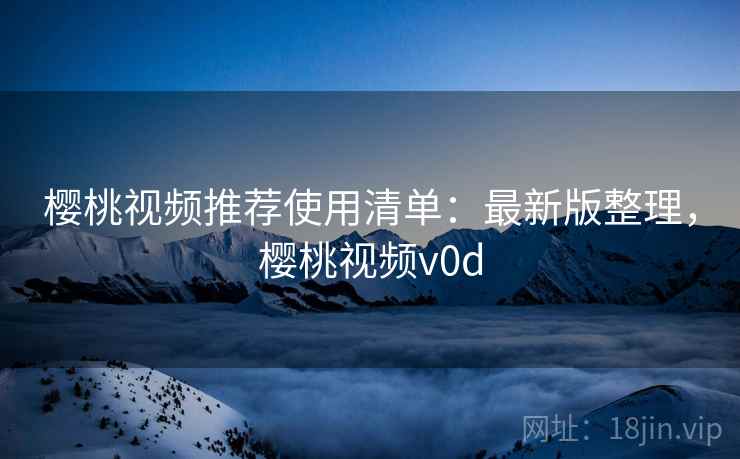 樱桃视频推荐使用清单：最新版整理，樱桃视频v0d