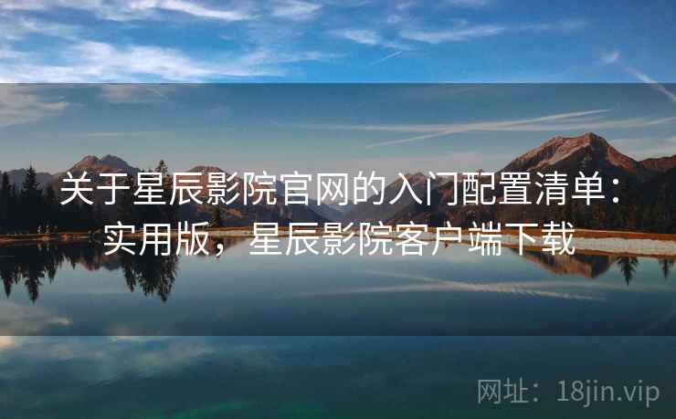 关于星辰影院官网的入门配置清单:实用版,星辰影院客户端下载 关于星辰影院官网的入门配置清单:实用版,星辰影院客户端下载