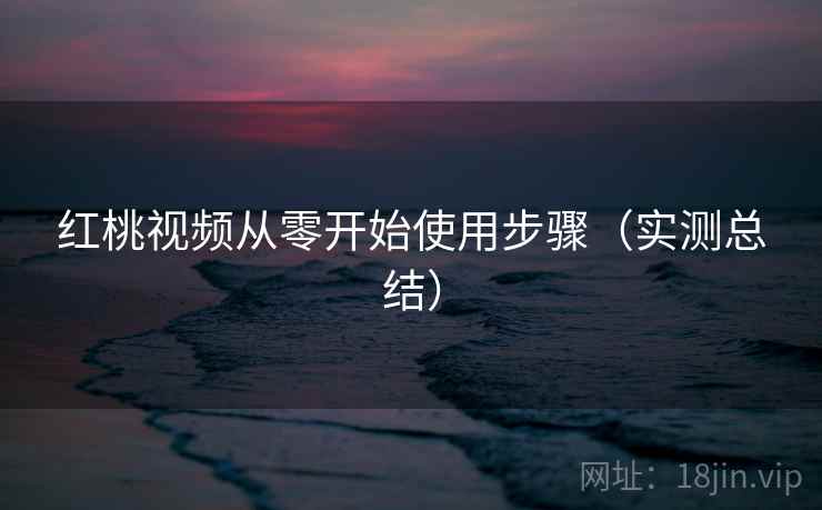 红桃视频从零开始使用步骤(实测总结) 红桃视频从零开始使用步骤(实测总结)