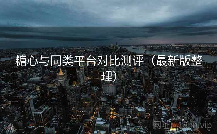 糖心与同类平台对比测评(最新版整理) 糖心与同类平台对比测评(最新版整理)