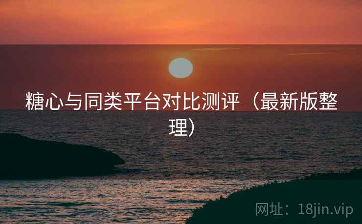 糖心与同类平台对比测评（最新版整理）