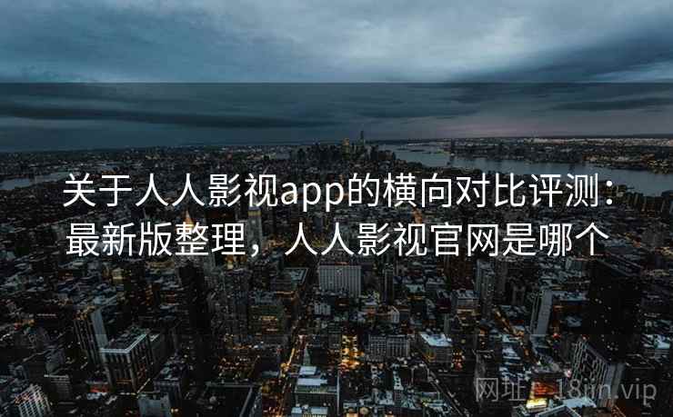 关于人人影视app的横向对比评测：最新版整理，人人影视官网是哪个