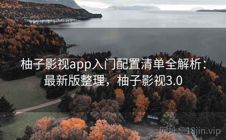 柚子影视app入门配置清单全解析:最新版整理,柚子影视3.0 柚子影视app入门配置清单全解析:最新版整理,柚子影视3.0