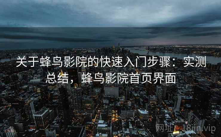 关于蜂鸟影院的快速入门步骤：实测总结，蜂鸟影院首页界面