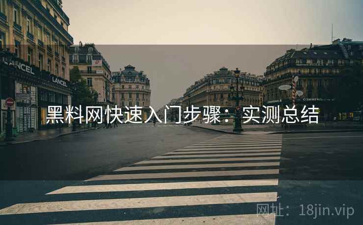 黑料网快速入门步骤:实测总结 黑料网快速入门步骤:实测总结