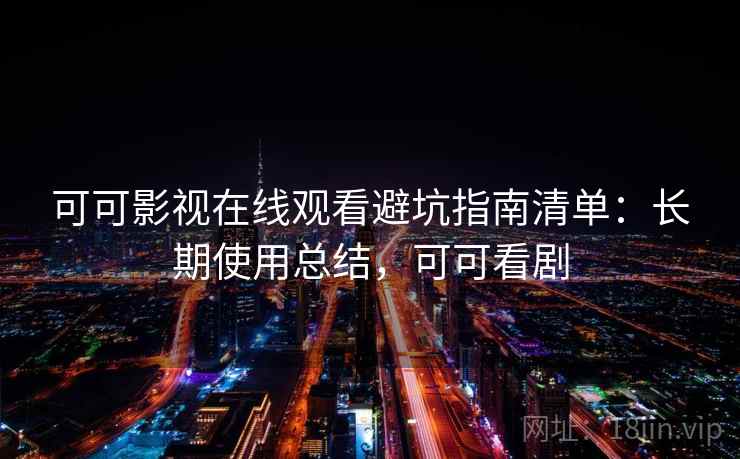 可可影视在线观看避坑指南清单:长期使用总结,可可看剧 可可影视在线观看避坑指南清单:长期使用总结,可可看剧