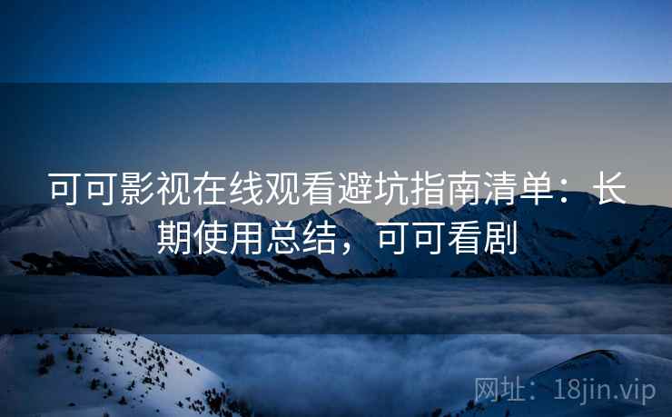 可可影视在线观看避坑指南清单：长期使用总结，可可看剧