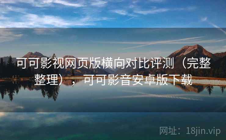 可可影视网页版横向对比评测（完整整理），可可影音安卓版下载