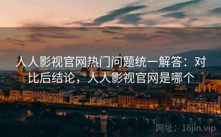 人人影视官网热门问题统一解答:对比后结论,人人影视官网是哪个 人人影视官网热门问题统一解答:对比后结论,人人影视官网是哪个