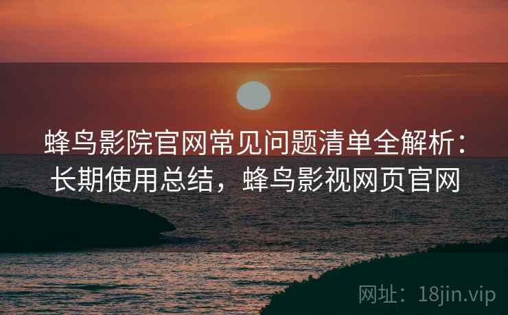 蜂鸟影院官网常见问题清单全解析:长期使用总结,蜂鸟影视网页官网 蜂鸟影院官网常见问题清单全解析:长期使用总结,蜂鸟影视网页官网