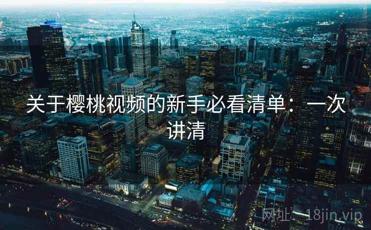关于樱桃视频的新手必看清单:一次讲清 关于樱桃视频的新手必看清单:一次讲清