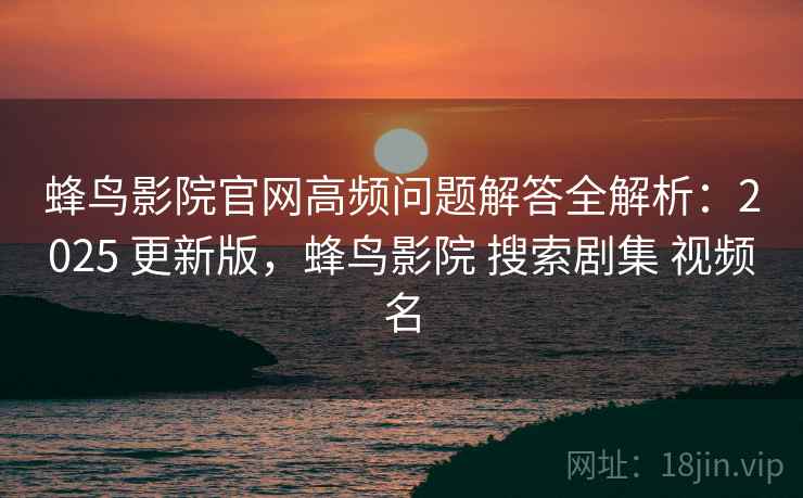 蜂鸟影院官网高频问题解答全解析：2025 更新版，蜂鸟影院 搜索剧集 视频名