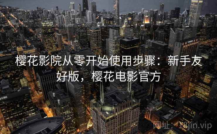 樱花影院从零开始使用步骤:新手友好版,樱花电影官方 樱花影院从零开始使用步骤:新手友好版,樱花电影官方