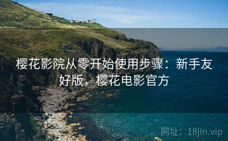 樱花影院从零开始使用步骤：新手友好版，樱花电影官方
