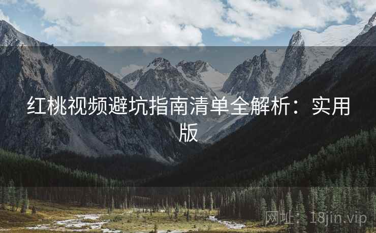 红桃视频避坑指南清单全解析：实用版