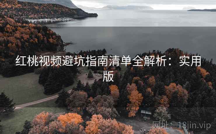 红桃视频避坑指南清单全解析:实用版 红桃视频避坑指南清单全解析:实用版