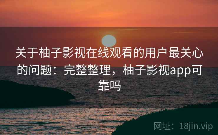 关于柚子影视在线观看的用户最关心的问题:完整整理,柚子影视app可靠吗 关于柚子影视在线观看的用户最关心的问题:完整整理,柚子影视app可靠吗