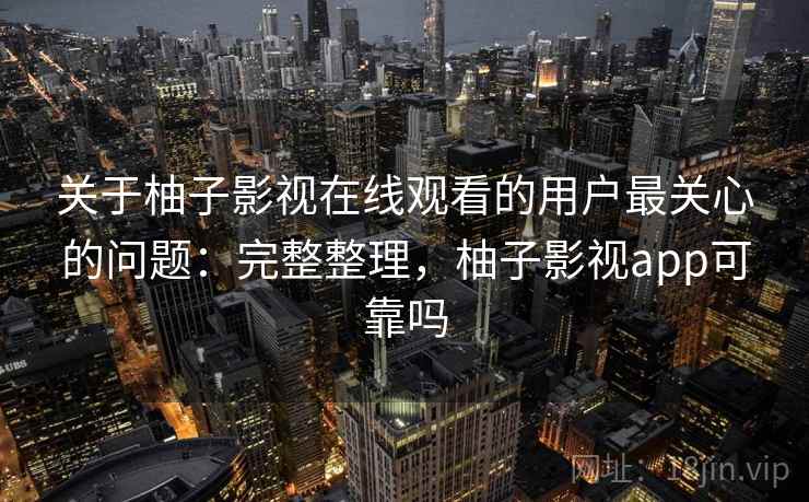 关于柚子影视在线观看的用户最关心的问题：完整整理，柚子影视app可靠吗
