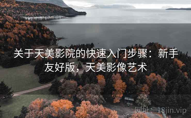 关于天美影院的快速入门步骤:新手友好版,天美影像艺术 关于天美影院的快速入门步骤:新手友好版,天美影像艺术