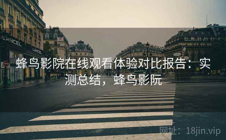 蜂鸟影院在线观看体验对比报告：实测总结，蜂鸟影阮
