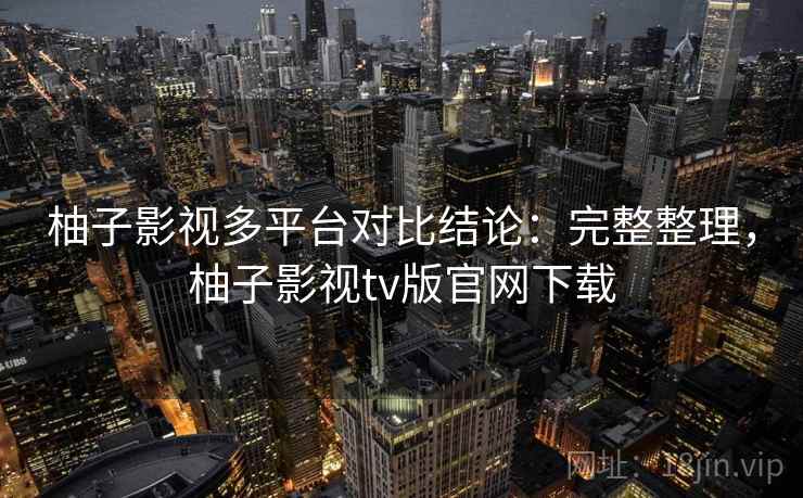 柚子影视多平台对比结论：完整整理，柚子影视tv版官网下载