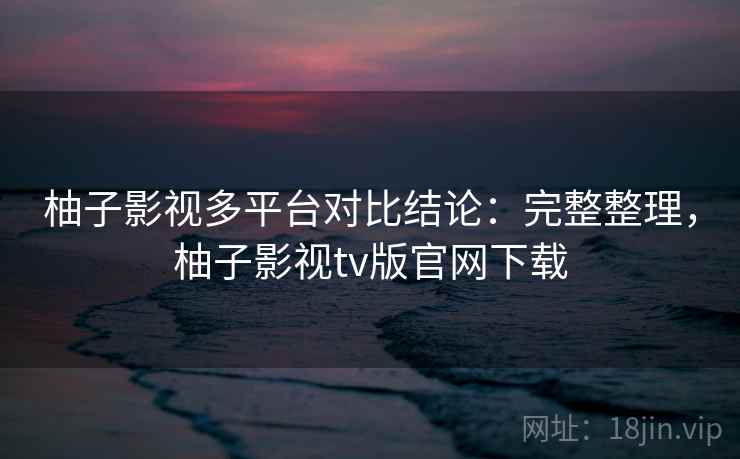 柚子影视多平台对比结论:完整整理,柚子影视tv版官网下载 柚子影视多平台对比结论:完整整理,柚子影视tv版官网下载