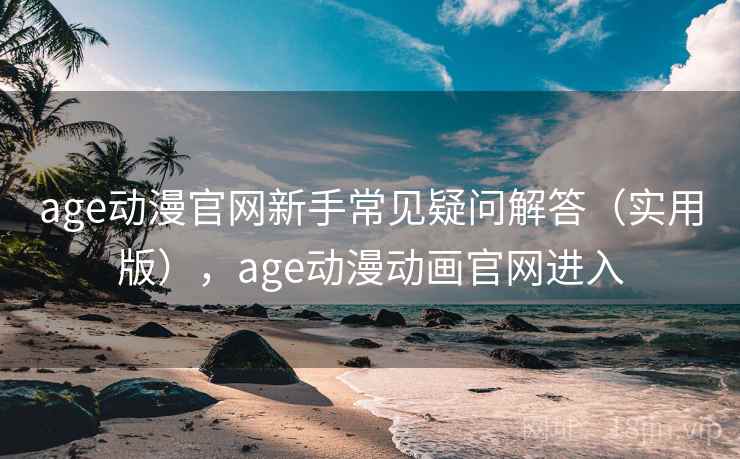 age动漫官网新手常见疑问解答(实用版),age动漫动画官网进入 age动漫官网新手常见疑问解答(实用版),age动漫动画官网进入