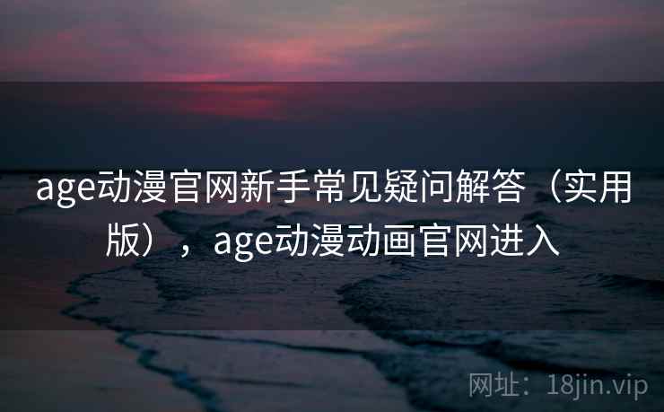 age动漫官网新手常见疑问解答（实用版），age动漫动画官网进入