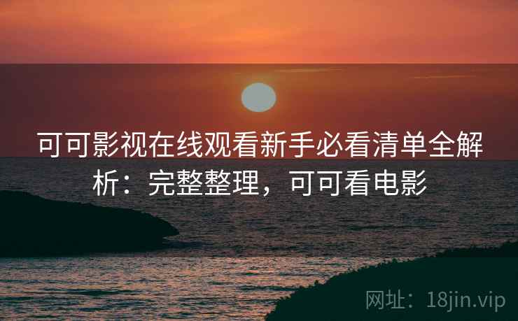 可可影视在线观看新手必看清单全解析：完整整理，可可看电影
