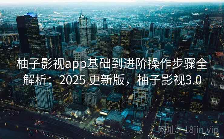 柚子影视app基础到进阶操作步骤全解析：2025 更新版，柚子影视3.0