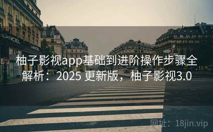 柚子影视app基础到进阶操作步骤全解析:2025 更新版,柚子影视3.0 柚子影视app基础到进阶操作步骤全解析:2025 更新版,柚子影视3.0