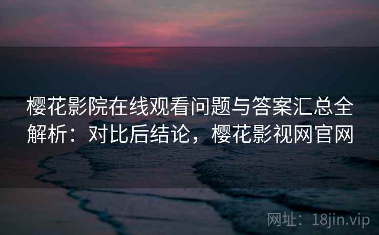 樱花影院在线观看问题与答案汇总全解析:对比后结论,樱花影视网官网 樱花影院在线观看问题与答案汇总全解析:对比后结论,樱花影视网官网