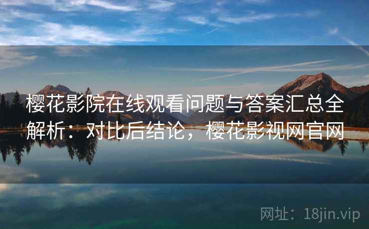 樱花影院在线观看问题与答案汇总全解析：对比后结论，樱花影视网官网