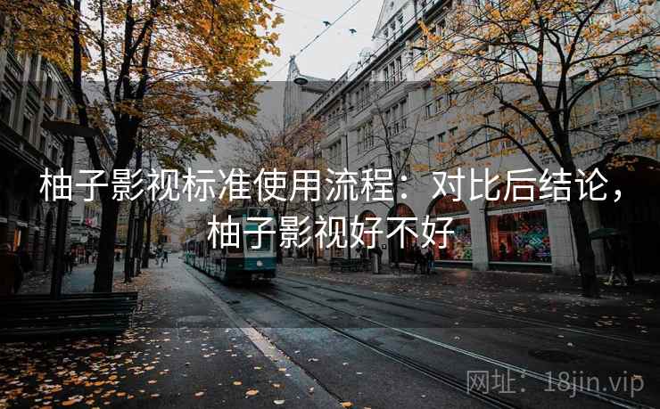柚子影视标准使用流程:对比后结论,柚子影视好不好 柚子影视标准使用流程:对比后结论,柚子影视好不好