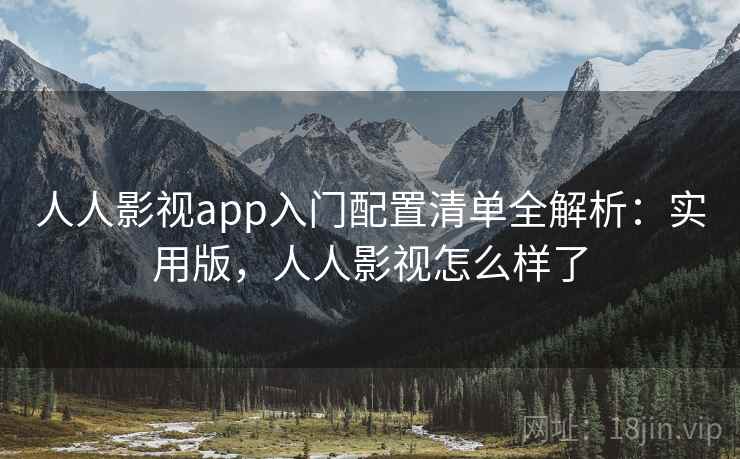 人人影视app入门配置清单全解析：实用版，人人影视怎么样了