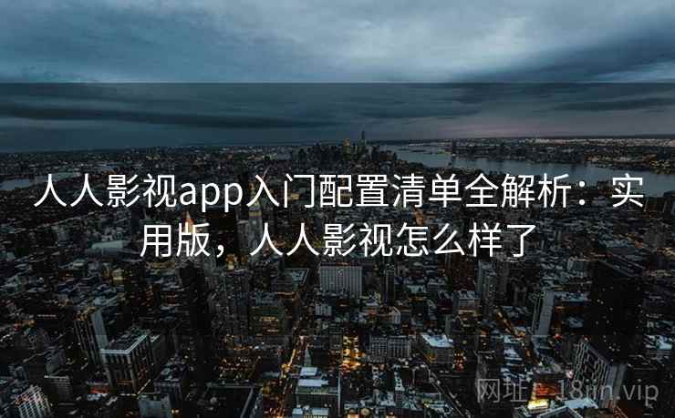 人人影视app入门配置清单全解析:实用版,人人影视怎么样了 人人影视app入门配置清单全解析:实用版,人人影视怎么样了