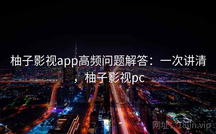 柚子影视app高频问题解答：一次讲清，柚子影视pc
