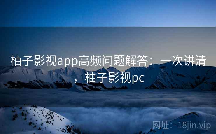 柚子影视app高频问题解答：一次讲清，柚子影视pc