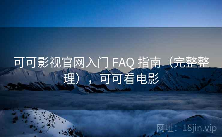 可可影视官网入门 FAQ 指南（完整整理），可可看电影