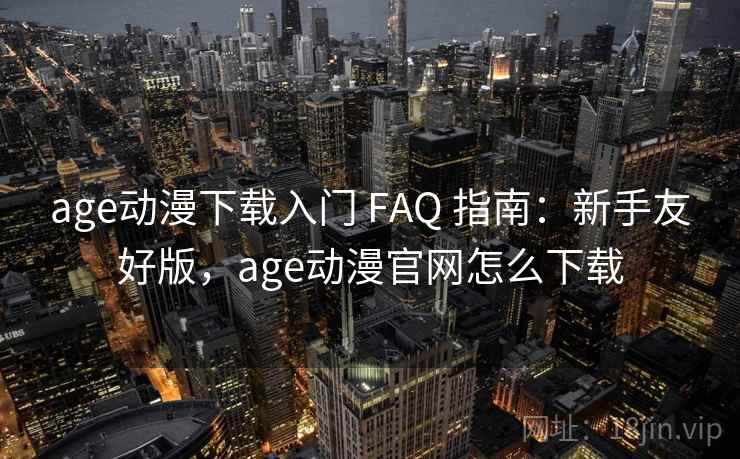 age动漫下载入门 FAQ 指南：新手友好版，age动漫官网怎么下载