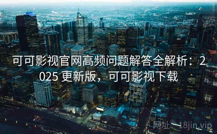 可可影视官网高频问题解答全解析：2025 更新版，可可影视下载