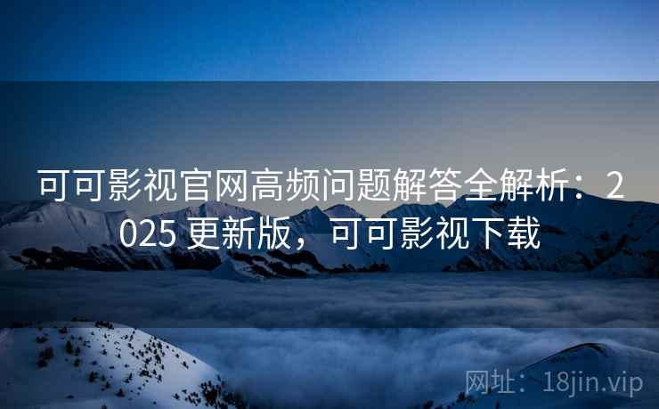 可可影视官网高频问题解答全解析:2025 更新版,可可影视下载 可可影视官网高频问题解答全解析:2025 更新版,可可影视下载
