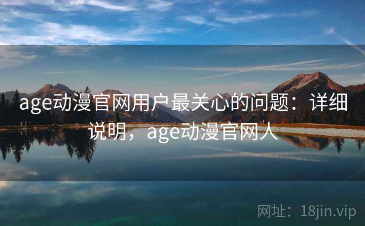 age动漫官网用户最关心的问题：详细说明，age动漫官网人