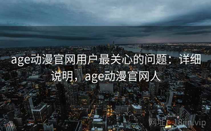 age动漫官网用户最关心的问题:详细说明,age动漫官网人 age动漫官网用户最关心的问题:详细说明,age动漫官网人