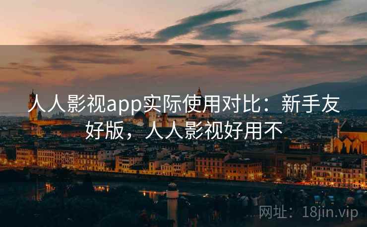 人人影视app实际使用对比:新手友好版,人人影视好用不 人人影视app实际使用对比:新手友好版,人人影视好用不