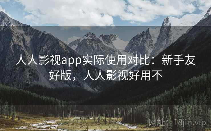 人人影视app实际使用对比：新手友好版，人人影视好用不
